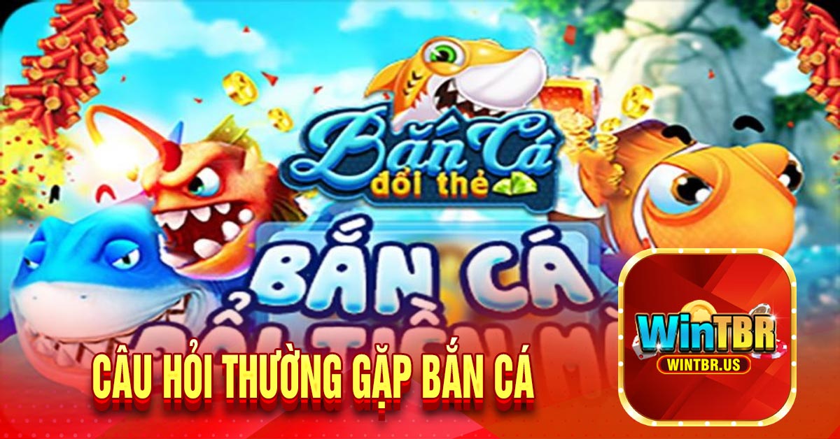 Câu hỏi thường gặp bắn cá