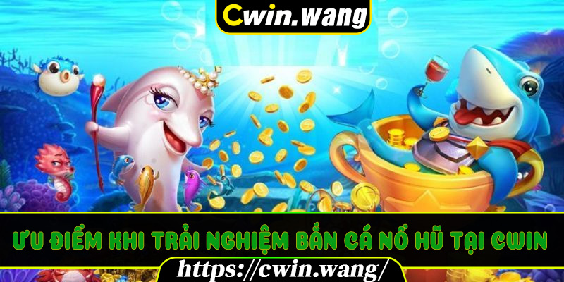 Ưu điểm khi trải nghiệm Bắn Cá Nổ Hũ tại Cwin